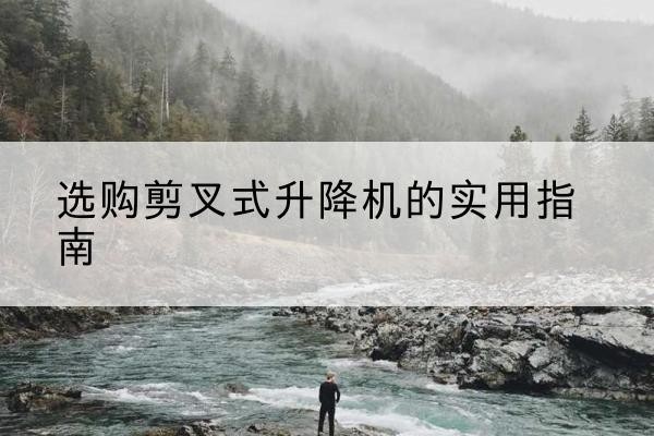 衡南剪叉式升降机怎么选-选购剪叉式升降机的实用指南