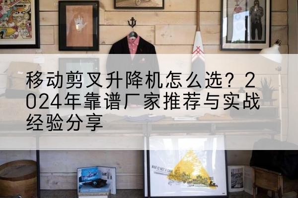 衡南升降平台厂家推荐-移动剪叉升降机怎么选？2024年靠谱厂家推荐与实战经验分享
