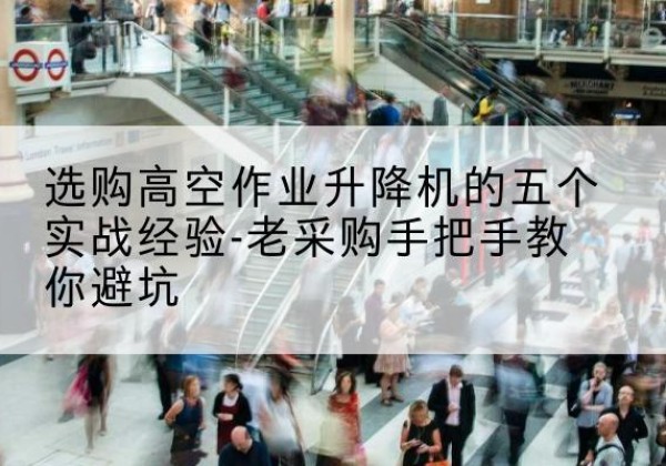衡南高空作业升降机厂家-选购高空作业升降机的五个实战经验-老采购手把手教你避坑