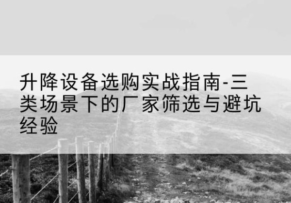 衡南移动式升降机厂家推荐-升降设备选购实战指南-三类场景下的厂家筛选与避坑经验