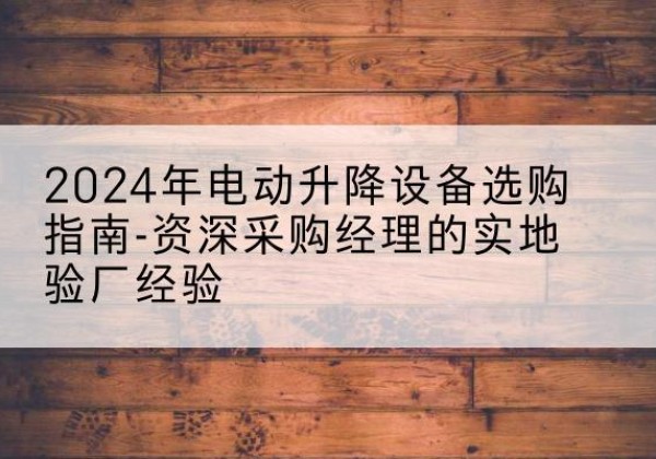 衡南电动剪叉升降平台厂家-2024年电动升降设备选购指南-资深采购经理的实地验厂经验