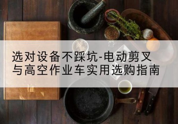 衡南电动剪叉升降平台怎么选-选对设备不踩坑-电动剪叉与高空作业车实用选购指南