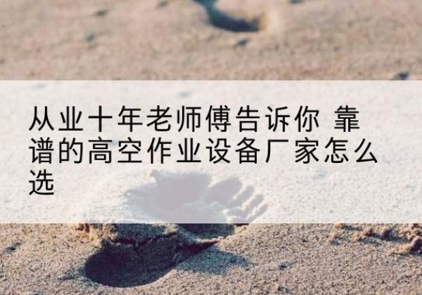 衡南高空作业升降机厂家推荐-从业十年老师傅告诉你 靠谱的高空作业设备厂家怎么选