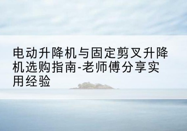 衡南电动升降机怎么选-电动升降机与固定剪叉升降机选购指南-老师傅分享实用经验