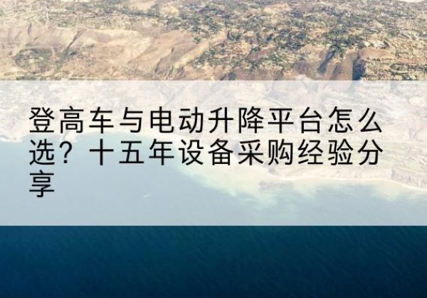 衡南登高车厂家厂家-登高车与电动升降平台怎么选？十五年设备采购经验分享