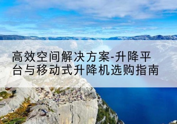 衡南升降平台厂家-*空间解决方案-升降平台与移动式升降机选购指南