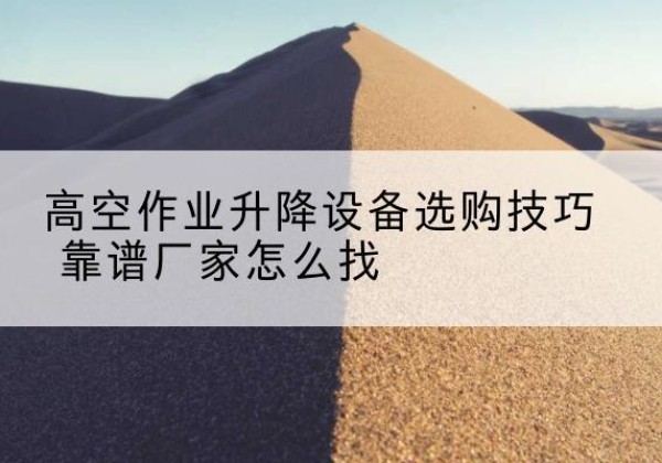 衡南电动升降平台厂家推荐-高空作业升降设备选购技巧 靠谱厂家怎么找