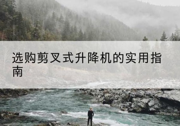衡南剪叉式升降机怎么选-选购剪叉式升降机的实用指南