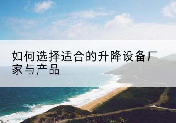 衡南电动升降平台厂家-如何选择适合的升降设备厂家与产品